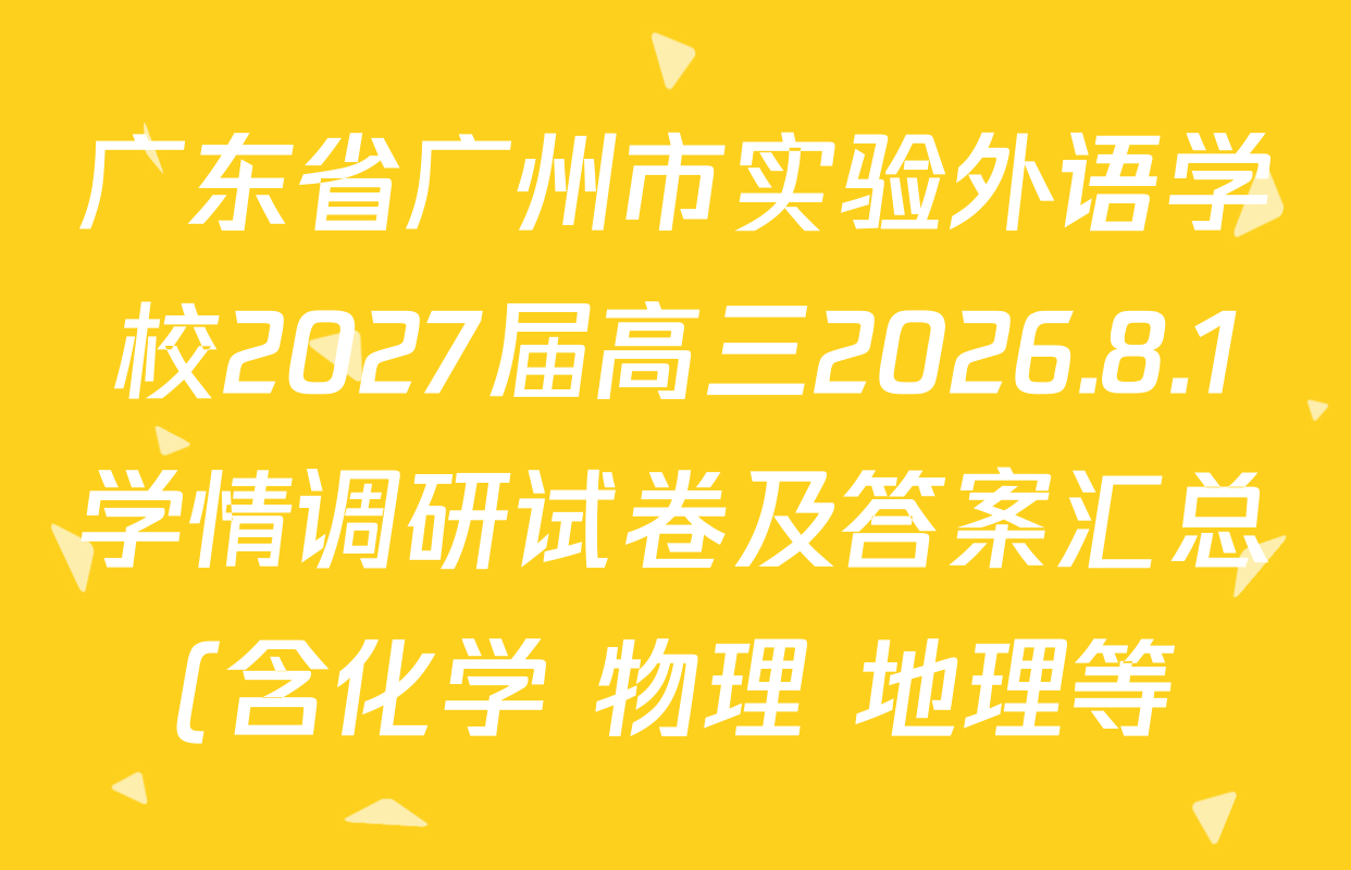 广东省广州市实验外语学校2027届高三2026.8.1学情调研试卷及答案汇总(含化学 物理 地理等) 广东省广州市实验外语学校2027届高三2026.8.1学情调研试卷及答案汇总(含化学 物理 地理等)